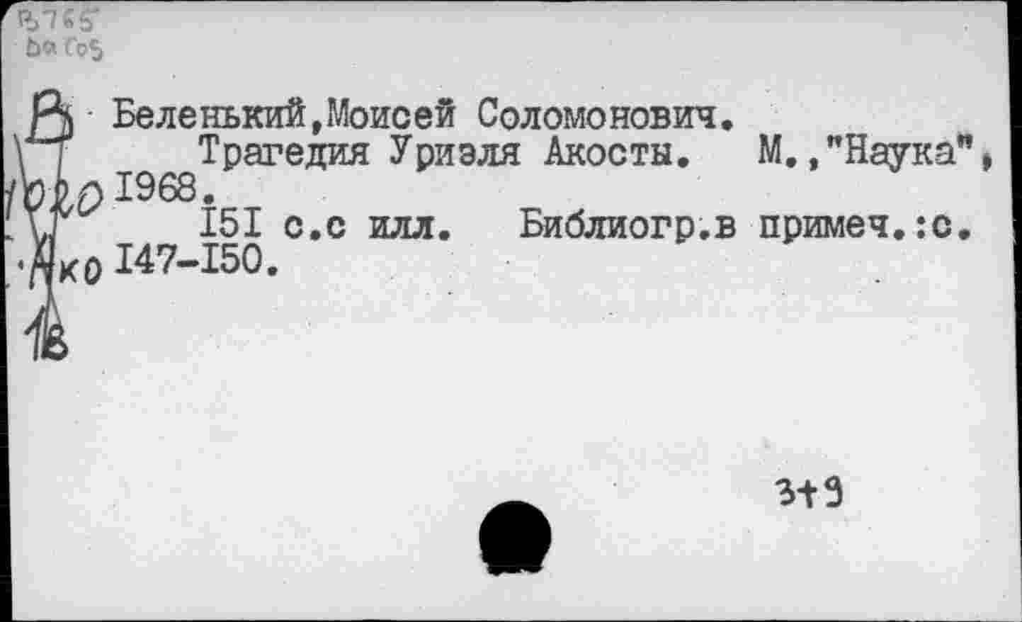 ﻿
Ц Беленький,Моисей Соломонович.
Трагедия Уриэля Акосты. М.."Наука”, р л 1968.
151 с.с илл. Библиогр.в примеч.ю. к0 147-150.
313